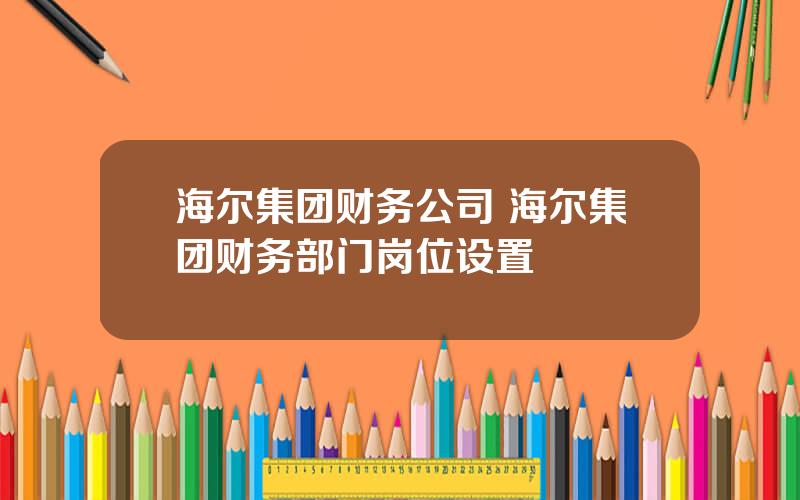 海尔集团财务公司 海尔集团财务部门岗位设置